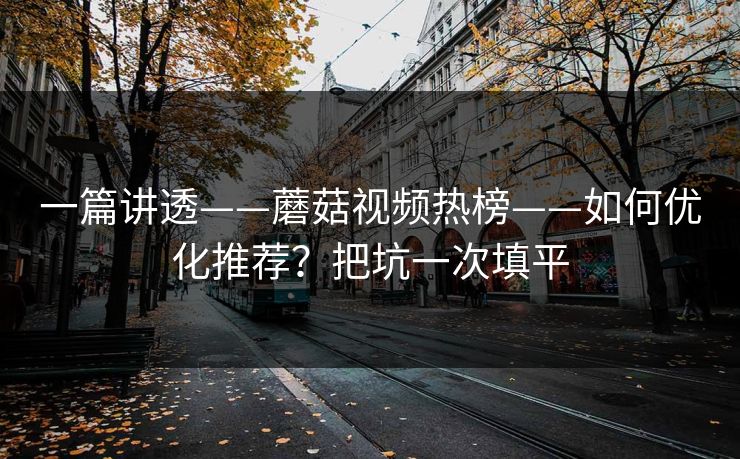 一篇讲透——蘑菇视频热榜——如何优化推荐？把坑一次填平
