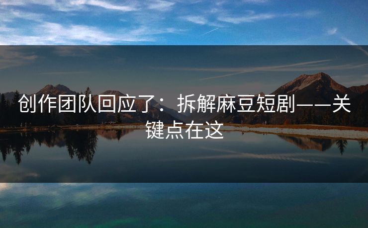 创作团队回应了：拆解麻豆短剧——关键点在这