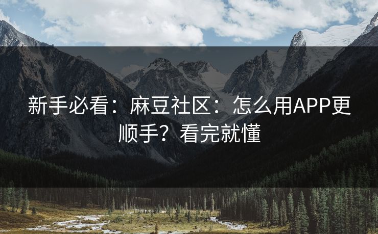 新手必看：麻豆社区：怎么用APP更顺手？看完就懂