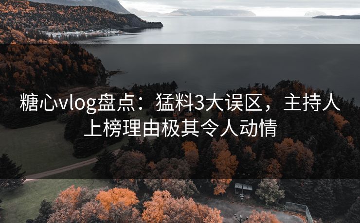 糖心vlog盘点：猛料3大误区，主持人上榜理由极其令人动情