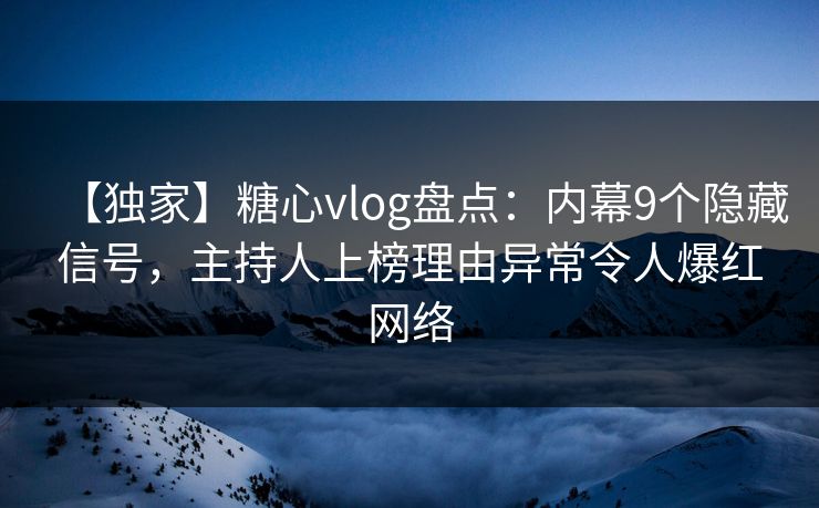 【独家】糖心vlog盘点：内幕9个隐藏信号，主持人上榜理由异常令人爆红网络