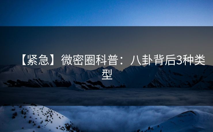 【紧急】微密圈科普：八卦背后3种类型