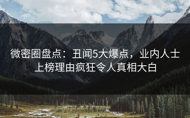 微密圈盘点：丑闻5大爆点，业内人士上榜理由疯狂令人真相大白
