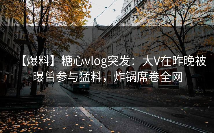 【爆料】糖心vlog突发：大V在昨晚被曝曾参与猛料，炸锅席卷全网
