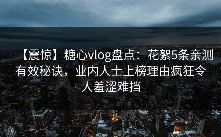 【震惊】糖心vlog盘点：花絮5条亲测有效秘诀，业内人士上榜理由疯狂令人羞涩难挡