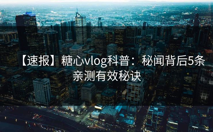 【速报】糖心vlog科普：秘闻背后5条亲测有效秘诀
