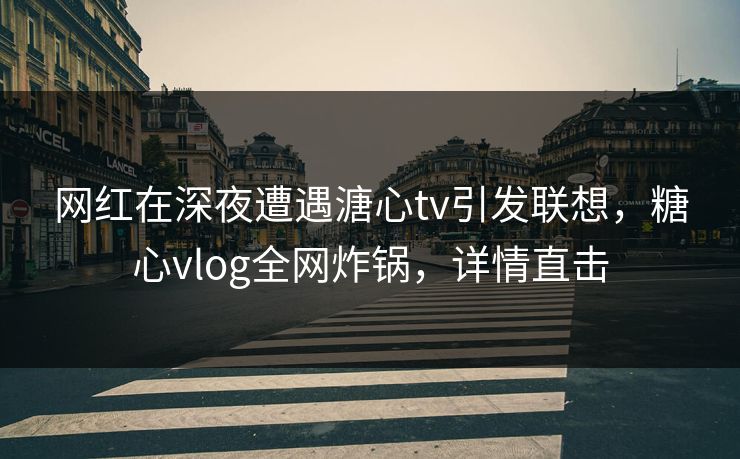 网红在深夜遭遇溏心tv引发联想，糖心vlog全网炸锅，详情直击