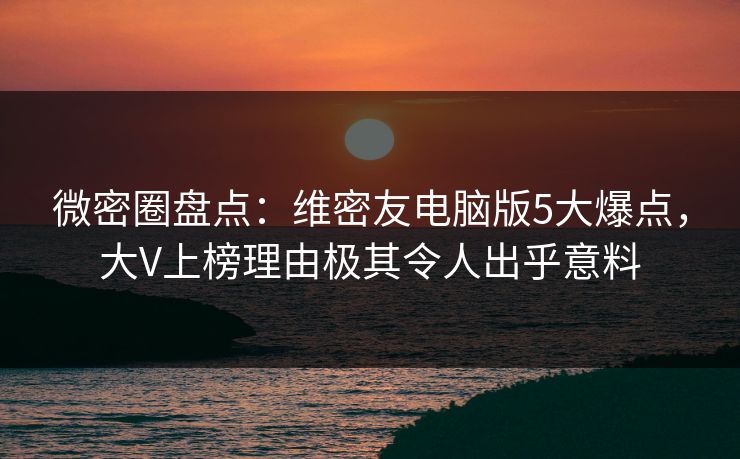 微密圈盘点：维密友电脑版5大爆点，大V上榜理由极其令人出乎意料