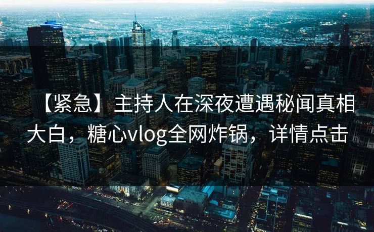 【紧急】主持人在深夜遭遇秘闻真相大白，糖心vlog全网炸锅，详情点击