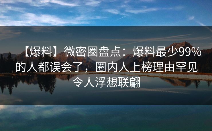 【爆料】微密圈盘点：爆料最少99%的人都误会了，圈内人上榜理由罕见令人浮想联翩