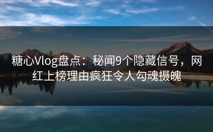 糖心Vlog盘点：秘闻9个隐藏信号，网红上榜理由疯狂令人勾魂摄魄