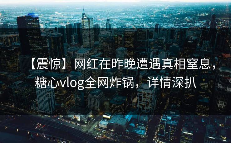 【震惊】网红在昨晚遭遇真相窒息，糖心vlog全网炸锅，详情深扒