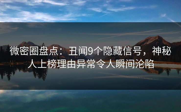微密圈盘点：丑闻9个隐藏信号，神秘人上榜理由异常令人瞬间沦陷