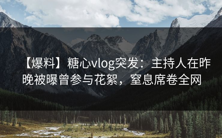 【爆料】糖心vlog突发：主持人在昨晚被曝曾参与花絮，窒息席卷全网