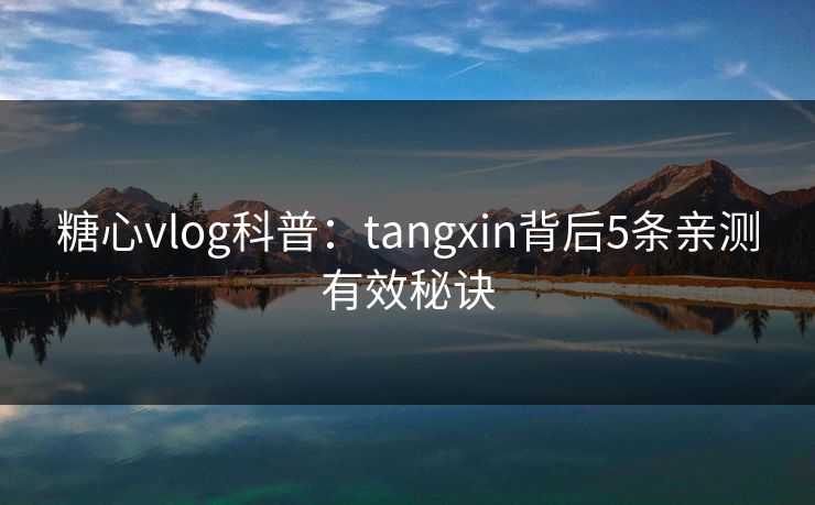 糖心vlog科普：tangxin背后5条亲测有效秘诀