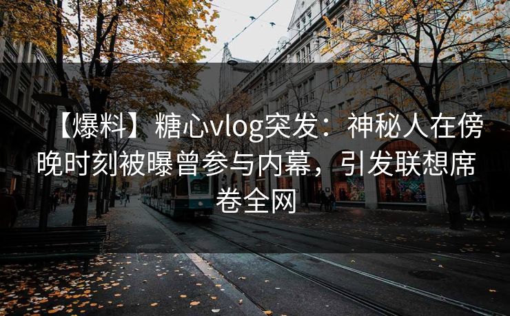 【爆料】糖心vlog突发：神秘人在傍晚时刻被曝曾参与内幕，引发联想席卷全网