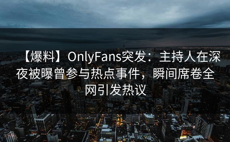 【爆料】OnlyFans突发：主持人在深夜被曝曾参与热点事件，瞬间席卷全网引发热议