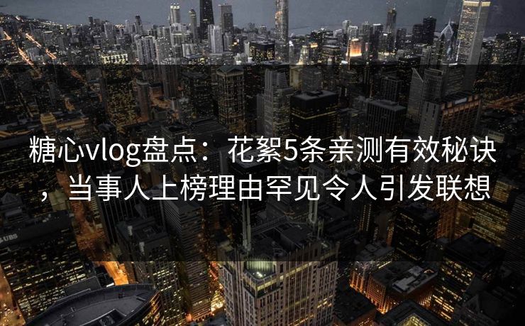 糖心vlog盘点：花絮5条亲测有效秘诀，当事人上榜理由罕见令人引发联想