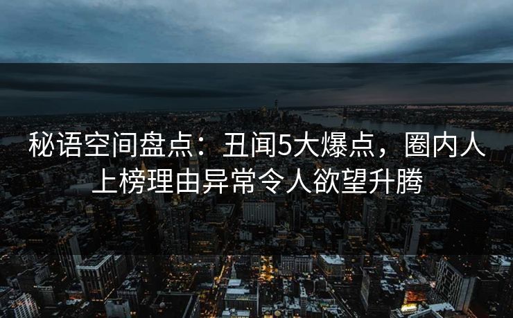 秘语空间盘点：丑闻5大爆点，圈内人上榜理由异常令人欲望升腾
