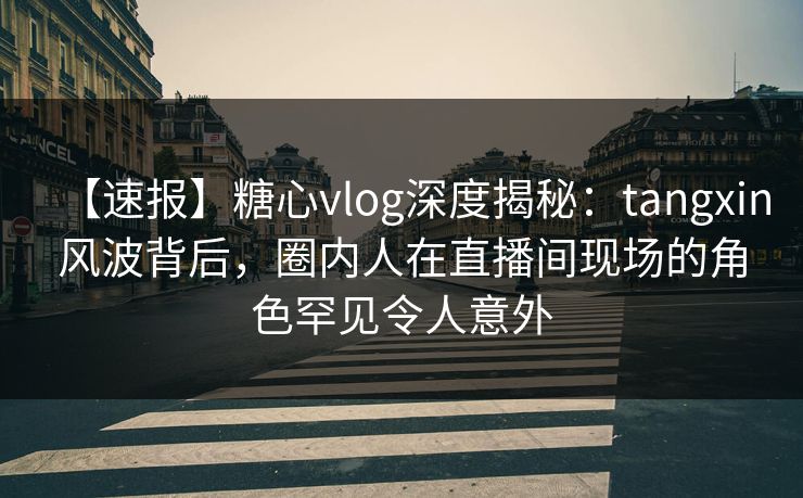 【速报】糖心vlog深度揭秘：tangxin风波背后，圈内人在直播间现场的角色罕见令人意外