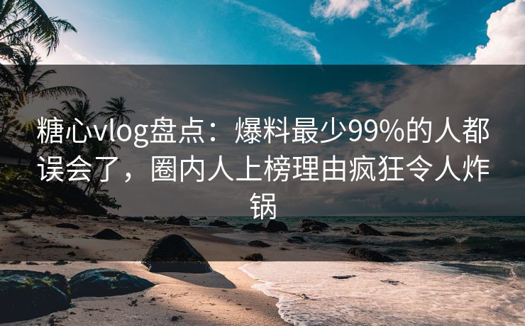糖心vlog盘点：爆料最少99%的人都误会了，圈内人上榜理由疯狂令人炸锅