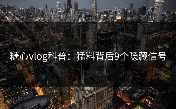 糖心vlog科普：猛料背后9个隐藏信号