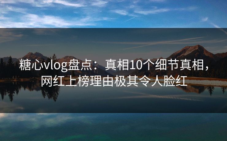 糖心vlog盘点：真相10个细节真相，网红上榜理由极其令人脸红