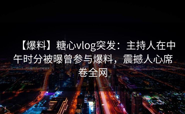【爆料】糖心vlog突发：主持人在中午时分被曝曾参与爆料，震撼人心席卷全网