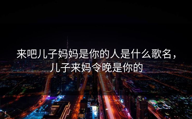 来吧儿子妈妈是你的人是什么歌名，儿子来妈令晚是你的