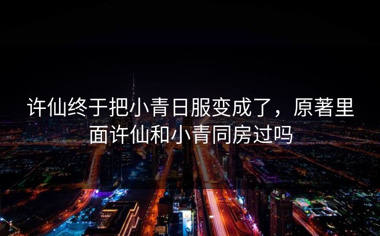 许仙终于把小青日服变成了，原著里面许仙和小青同房过吗