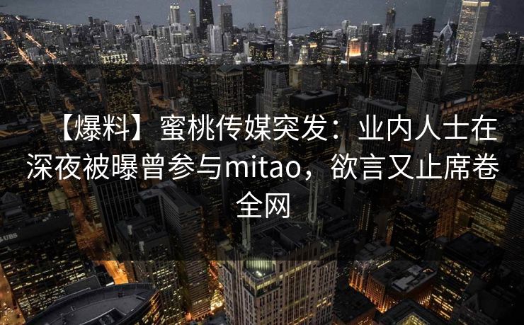 【爆料】蜜桃传媒突发：业内人士在深夜被曝曾参与mitao，欲言又止席卷全网