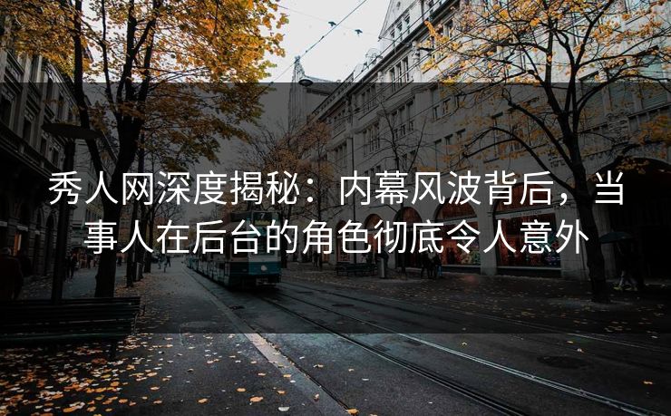 秀人网深度揭秘：内幕风波背后，当事人在后台的角色彻底令人意外