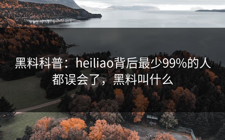 黑料科普：heiliao背后最少99%的人都误会了，黑料叫什么