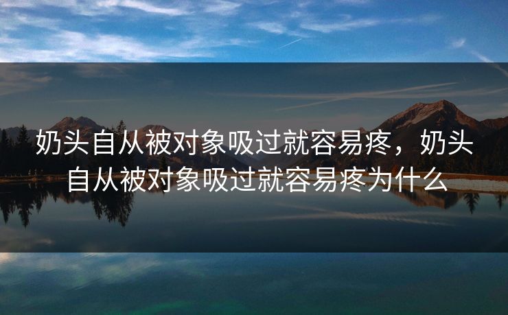 奶头自从被对象吸过就容易疼,奶头自从被对象吸过就容易疼为什么 奶头自从被对象吸过就容易疼,奶头自从被对象吸过就容易疼为什么