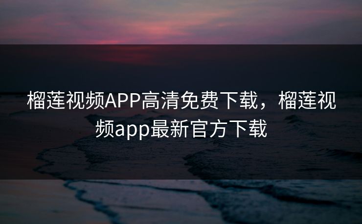 榴莲视频APP高清免费下载，榴莲视频app最新官方下载