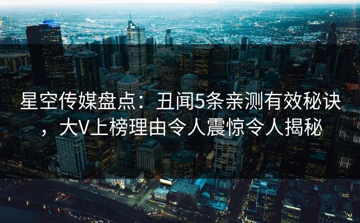 星空传媒盘点：丑闻5条亲测有效秘诀，大V上榜理由令人震惊令人揭秘