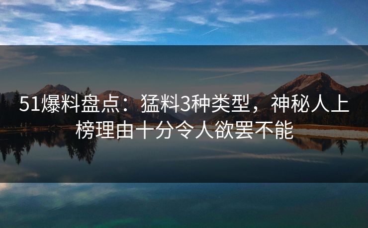 51爆料盘点：猛料3种类型，神秘人上榜理由十分令人欲罢不能