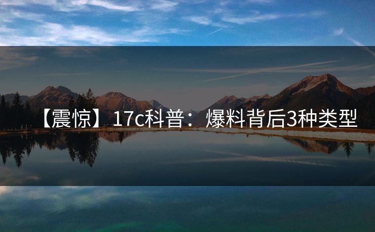 【震惊】17c科普：爆料背后3种类型