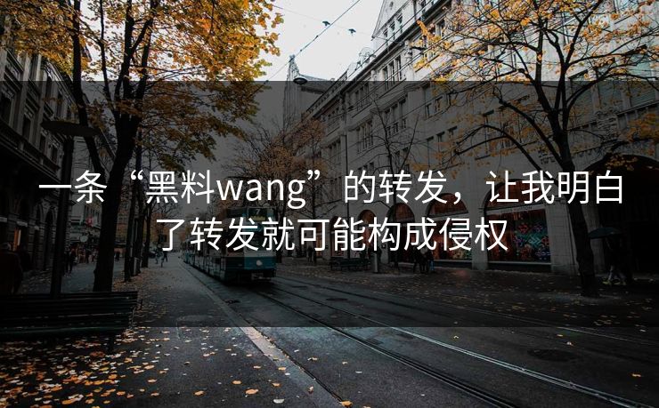 一条“黑料wang”的转发，让我明白了转发就可能构成侵权