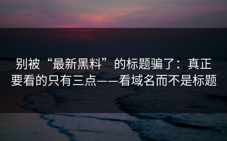别被“最新黑料”的标题骗了：真正要看的只有三点——看域名而不是标题