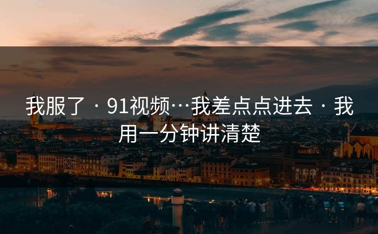 我服了 · 91视频…我差点点进去 · 我用一分钟讲清楚