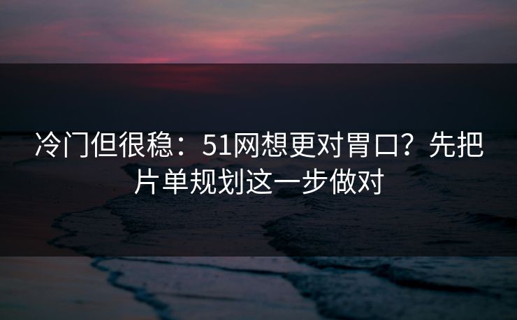 冷门但很稳：51网想更对胃口？先把片单规划这一步做对
