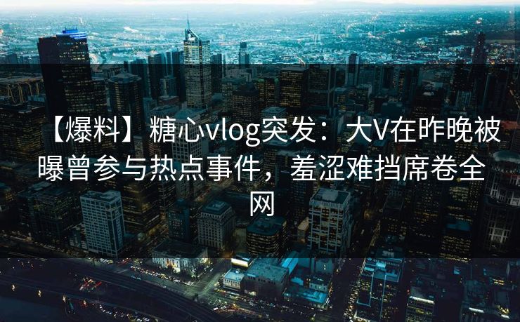 【爆料】糖心vlog突发:大V在昨晚被曝曾参与热点事件,羞涩难挡席卷全网 【爆料】糖心vlog突发:大V在昨晚被曝曾参与热点事件,羞涩难挡席卷全网