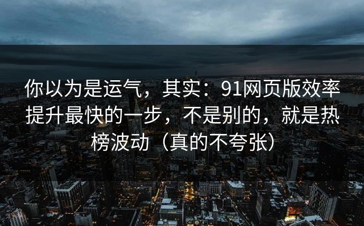 你以为是运气，其实：91网页版效率提升最快的一步，不是别的，就是热榜波动（真的不夸张）