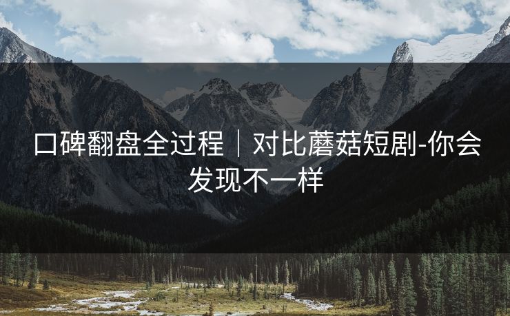 口碑翻盘全过程｜对比蘑菇短剧-你会发现不一样