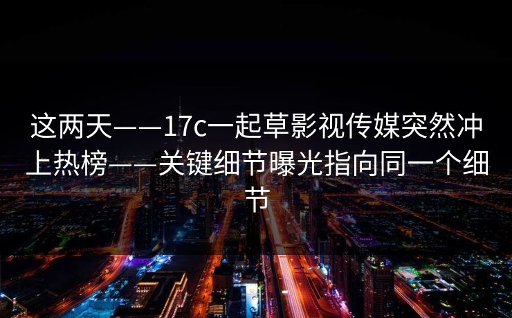 这两天——17c一起草影视传媒突然冲上热榜——关键细节曝光指向同一个细节
