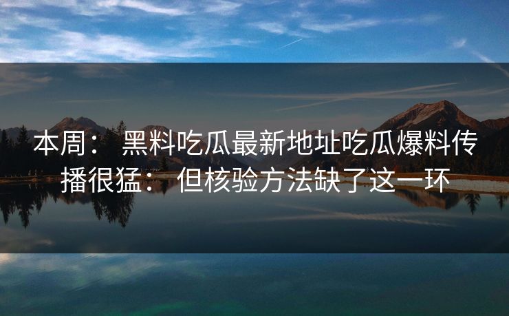 本周： 黑料吃瓜最新地址吃瓜爆料传播很猛： 但核验方法缺了这一环