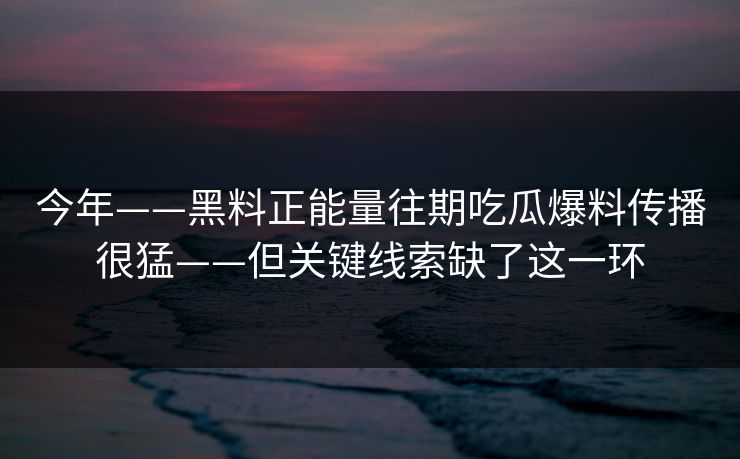 今年——黑料正能量往期吃瓜爆料传播很猛——但关键线索缺了这一环