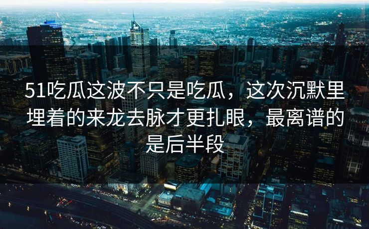 51吃瓜这波不只是吃瓜，这次沉默里埋着的来龙去脉才更扎眼，最离谱的是后半段