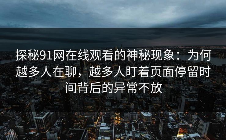 探秘91网在线观看的神秘现象：为何越多人在聊，越多人盯着页面停留时间背后的异常不放